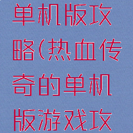 热血游戏单机版攻略(热血传奇的单机版游戏攻略)