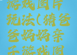 爸爸亲子游戏图片玩法(猜爸爸妈妈亲子游戏图片)