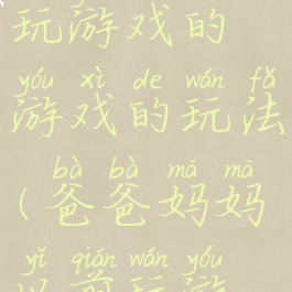 爸爸妈妈玩游戏的游戏的玩法(爸爸妈妈以前玩游戏的玩法)