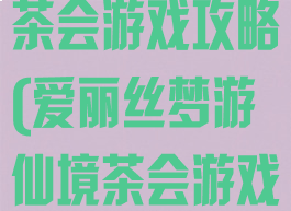 爱丽丝的梦幻茶会游戏攻略(爱丽丝梦游仙境茶会游戏)