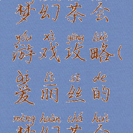 爱丽丝的梦幻茶会游戏攻略(爱丽丝的梦幻茶会攻略)