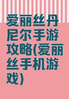 爱丽丝丹尼尔手游攻略(爱丽丝手机游戏)