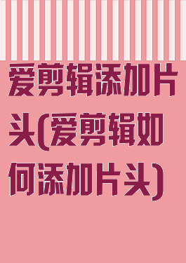 爱剪辑添加片头(爱剪辑如何添加片头)