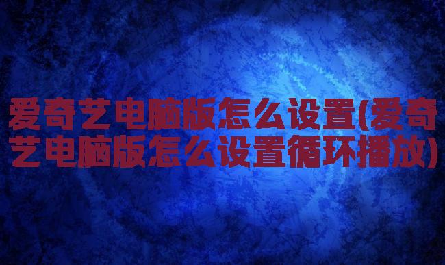 爱奇艺电脑版怎么设置(爱奇艺电脑版怎么设置循环播放)