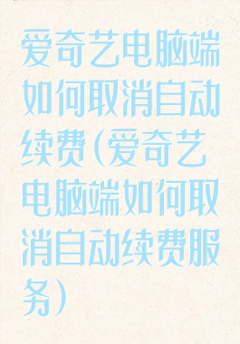 爱奇艺电脑端如何取消自动续费(爱奇艺电脑端如何取消自动续费服务)