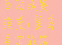 爱奇艺电脑端怎么取消自动续费设置(爱奇艺电脑版如何关闭自动续费)