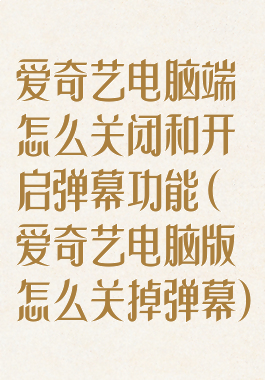 爱奇艺电脑端怎么关闭和开启弹幕功能(爱奇艺电脑版怎么关掉弹幕)