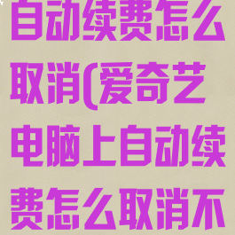 爱奇艺电脑上自动续费怎么取消(爱奇艺电脑上自动续费怎么取消不了)