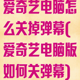 爱奇艺电脑怎么关掉弹幕(爱奇艺电脑版如何关弹幕)