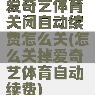 爱奇艺体育关闭自动续费怎么关(怎么关掉爱奇艺体育自动续费)
