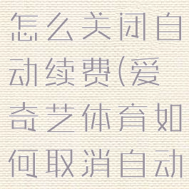 爱奇艺体育怎么关闭自动续费(爱奇艺体育如何取消自动续费)