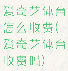 爱奇艺体育怎么收费(爱奇艺体育收费吗)