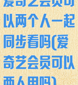 爱奇艺会员可以两个人一起同步看吗(爱奇艺会员可以两人用吗)