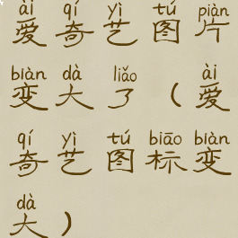 爱奇艺图片变大了(爱奇艺图标变大)