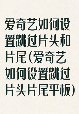 爱奇艺如何设置跳过片头和片尾(爱奇艺如何设置跳过片头片尾平板)