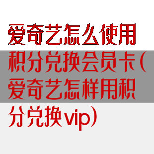 爱奇艺怎么使用积分兑换会员卡(爱奇艺怎样用积分兑换vip)