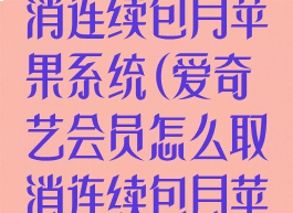 爱奇艺怎么取消连续包月苹果系统(爱奇艺会员怎么取消连续包月苹果手机)