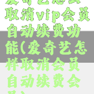 爱奇艺怎么取消vip会员自动续费功能(爱奇艺怎样取消会员自动续费会员)