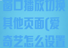 爱奇艺怎么小窗口播放切换其他页面(爱奇艺怎么设置小窗口播放)