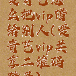 爱奇艺怎么把vip借给别人(爱奇艺vip共享二维码登录)