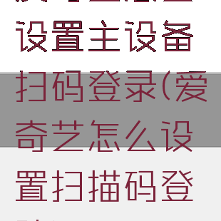 爱奇艺怎么设置主设备扫码登录(爱奇艺怎么设置扫描码登陆)