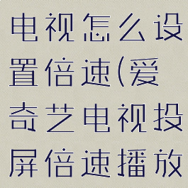 爱奇艺投屏电视怎么设置倍速(爱奇艺电视投屏倍速播放怎么调)