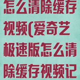 爱奇艺极速版怎么清除缓存视频(爱奇艺极速版怎么清除缓存视频记录)