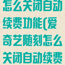 爱奇艺随刻版怎么关闭自动续费功能(爱奇艺随刻怎么关闭自动续费?)