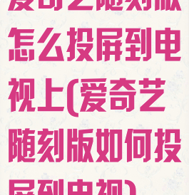 爱奇艺随刻版怎么投屏到电视上(爱奇艺随刻版如何投屏到电视)
