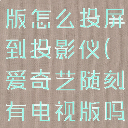 爱奇艺随刻版怎么投屏到投影仪(爱奇艺随刻有电视版吗)