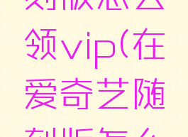 爱奇艺随刻版怎么领vip(在爱奇艺随刻版怎么领会员)