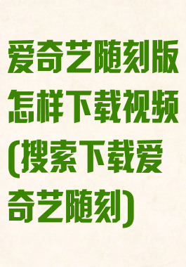 爱奇艺随刻版怎样下载视频(搜索下载爱奇艺随刻)