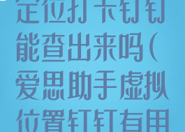 爱思助手虚拟定位打卡钉钉能查出来吗(爱思助手虚拟位置钉钉有用吗)