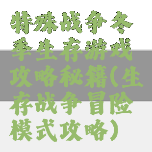 特殊战争冬季生存游戏攻略秘籍(生存战争冒险模式攻略)