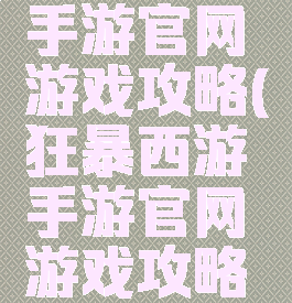 狂暴西游手游官网游戏攻略(狂暴西游手游官网游戏攻略大全)