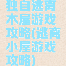 独自逃离木屋游戏攻略(逃离小屋游戏攻略)