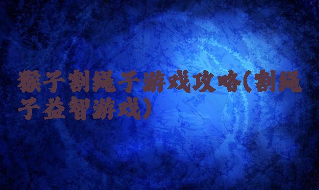 猴子割绳子游戏攻略(割绳子益智游戏)