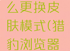 猎豹安全浏览器怎么更换皮肤模式(猎豹浏览器怎样切换模式)