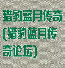 猎豹蓝月传奇(猎豹蓝月传奇论坛)