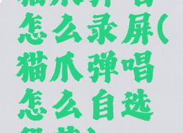 猫爪弹唱怎么录屏(猫爪弹唱怎么自选段落)