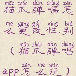 猫爪弹唱怎么更改性别(猫爪弹唱app怎么玩)