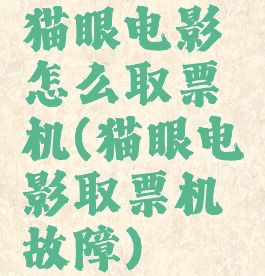猫眼电影怎么取票机(猫眼电影取票机故障)
