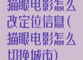 猫眼电影怎么改定位信息(猫眼电影怎么切换城市)