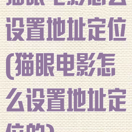 猫眼电影怎么设置地址定位(猫眼电影怎么设置地址定位的)
