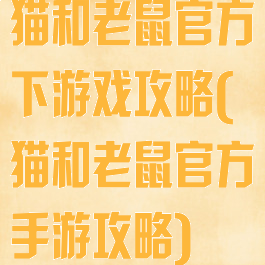 猫和老鼠官方下游戏攻略(猫和老鼠官方手游攻略)