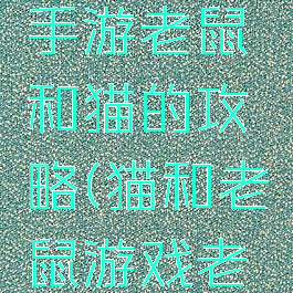 猫和老鼠手游老鼠和猫的攻略(猫和老鼠游戏老鼠攻略)