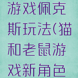 猫和老鼠游戏佩克斯玩法(猫和老鼠游戏新角色佩克叔叔)