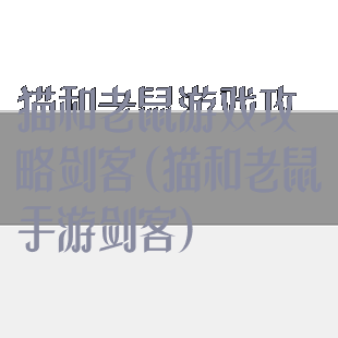 猫和老鼠游戏攻略剑客(猫和老鼠手游剑客)