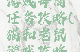 猫和老鼠游戏每周任务攻略(猫和老鼠游戏攻略大全)