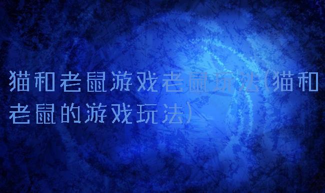 猫和老鼠游戏老鼠玩法(猫和老鼠的游戏玩法)